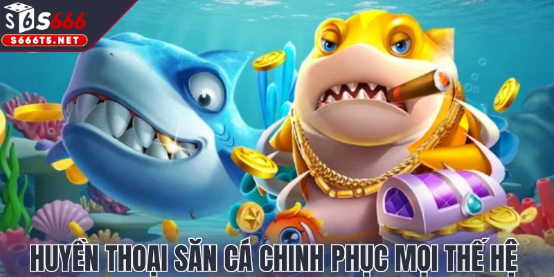 Huyền thoại săn cá chinh phục mọi thế hệ